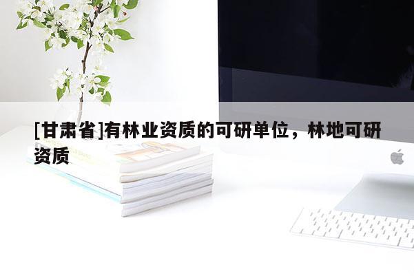 [甘肅省]有林業(yè)資質(zhì)的可研單位，林地可研資質(zhì)