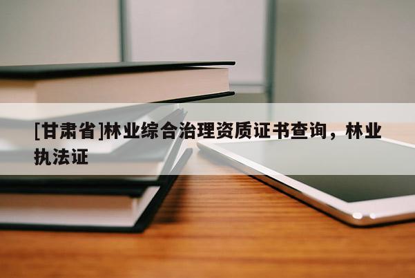 [甘肅省]林業(yè)綜合治理資質(zhì)證書查詢，林業(yè)執(zhí)法證