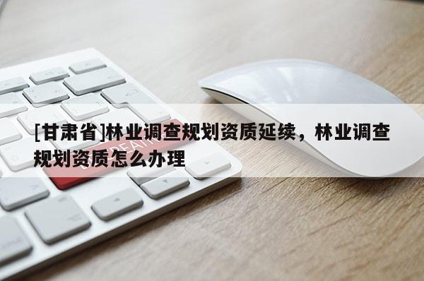 [甘肅省]林業(yè)調(diào)查規(guī)劃資質(zhì)延續(xù)，林業(yè)調(diào)查規(guī)劃資質(zhì)怎么辦理