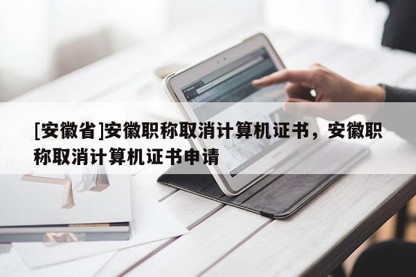 [安徽省]安徽職稱取消計(jì)算機(jī)證書，安徽職稱取消計(jì)算機(jī)證書申請