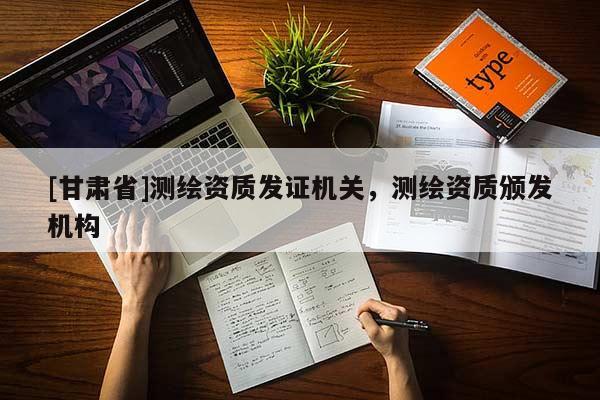 [甘肅省]測繪資質(zhì)發(fā)證機(jī)關(guān)，測繪資質(zhì)頒發(fā)機(jī)構(gòu)