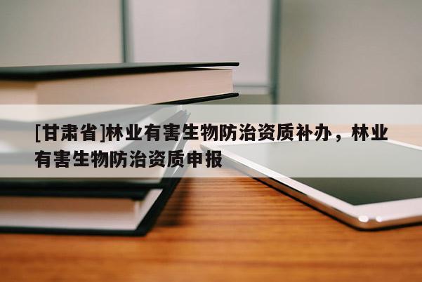 [甘肅省]林業(yè)有害生物防治資質(zhì)補(bǔ)辦，林業(yè)有害生物防治資質(zhì)申報(bào)