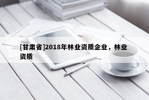 [甘肅省]2018年林業(yè)資質(zhì)企業(yè)，林業(yè) 資質(zhì)