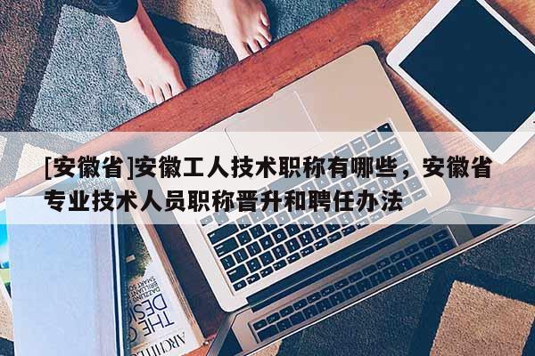 [安徽省]安徽工人技術(shù)職稱(chēng)有哪些，安徽省專(zhuān)業(yè)技術(shù)人員職稱(chēng)晉升和聘任辦法