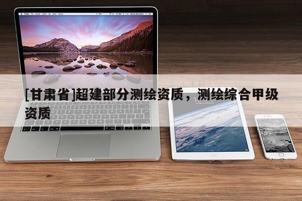 [甘肅省]超建部分測(cè)繪資質(zhì)，測(cè)繪綜合甲級(jí)資質(zhì)