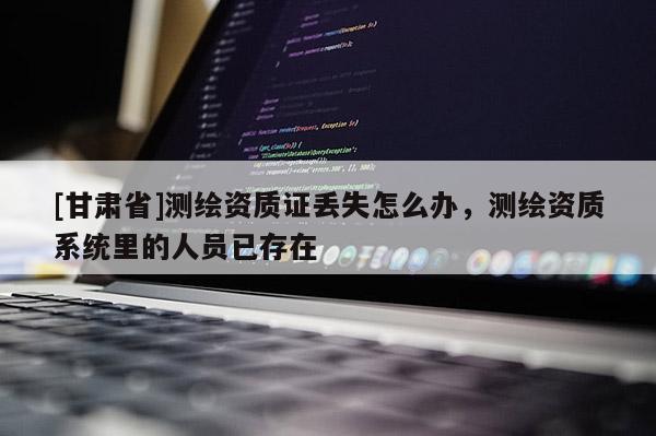 [甘肅省]測(cè)繪資質(zhì)證丟失怎么辦，測(cè)繪資質(zhì)系統(tǒng)里的人員已存在
