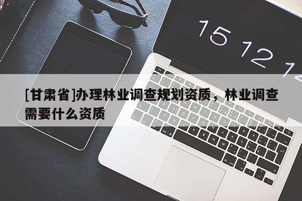 [甘肅省]辦理林業(yè)調(diào)查規(guī)劃資質(zhì)，林業(yè)調(diào)查需要什么資質(zhì)