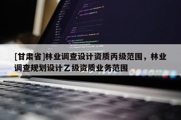 [甘肅省]林業(yè)調(diào)查設(shè)計資質(zhì)丙級范圍，林業(yè)調(diào)查規(guī)劃設(shè)計乙級資質(zhì)業(yè)務(wù)范圍