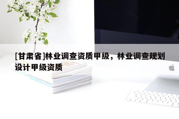 [甘肅省]林業(yè)調(diào)查資質(zhì)甲級，林業(yè)調(diào)查規(guī)劃設(shè)計甲級資質(zhì)