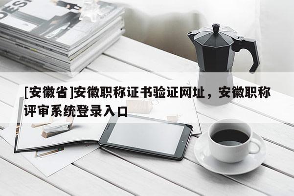 [安徽省]安徽職稱證書驗(yàn)證網(wǎng)址，安徽職稱評(píng)審系統(tǒng)登錄入口