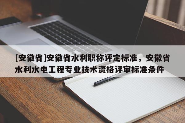 [安徽省]安徽省水利職稱評定標(biāo)準(zhǔn)，安徽省水利水電工程專業(yè)技術(shù)資格評審標(biāo)準(zhǔn)條件
