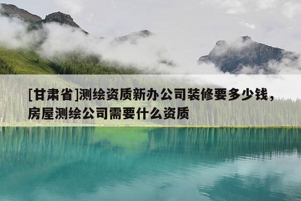 [甘肅省]測繪資質(zhì)新辦公司裝修要多少錢，房屋測繪公司需要什么資質(zhì)