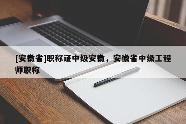 [安徽省]職稱證中級安徽，安徽省中級工程師職稱