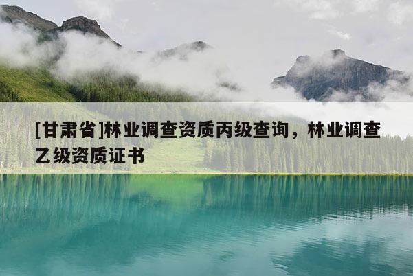 [甘肅省]林業(yè)調(diào)查資質(zhì)丙級查詢，林業(yè)調(diào)查乙級資質(zhì)證書