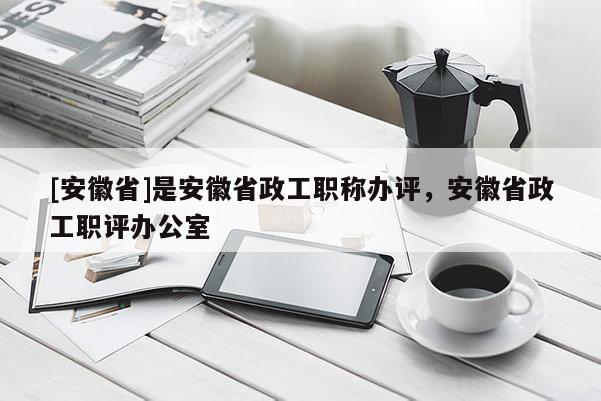 [安徽省]是安徽省政工職稱辦評(píng)，安徽省政工職評(píng)辦公室