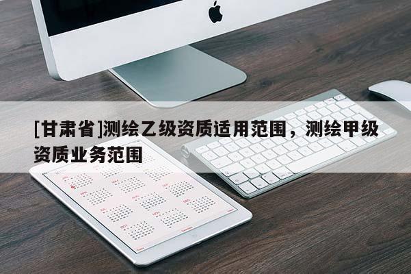 [甘肅省]測繪乙級資質(zhì)適用范圍，測繪甲級資質(zhì)業(yè)務(wù)范圍