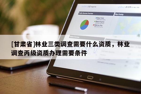 [甘肅省]林業(yè)三類調(diào)查需要什么資質(zhì)，林業(yè)調(diào)查丙級資質(zhì)辦理需要條件