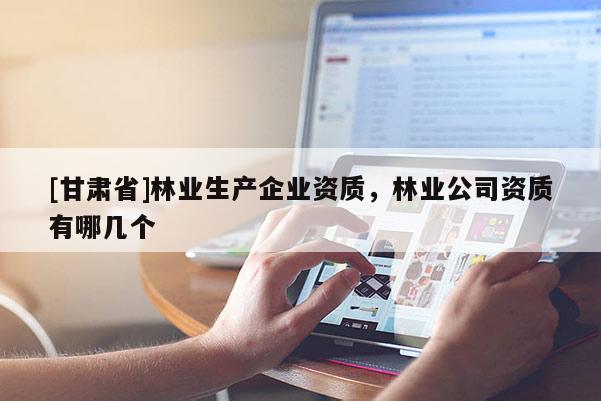 [甘肅省]林業(yè)生產(chǎn)企業(yè)資質(zhì)，林業(yè)公司資質(zhì)有哪幾個(gè)