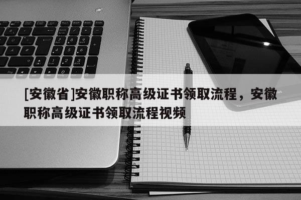 [安徽省]安徽職稱高級證書領(lǐng)取流程，安徽職稱高級證書領(lǐng)取流程視頻