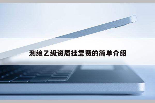 測(cè)繪乙級(jí)資質(zhì)掛靠費(fèi)的簡(jiǎn)單介紹