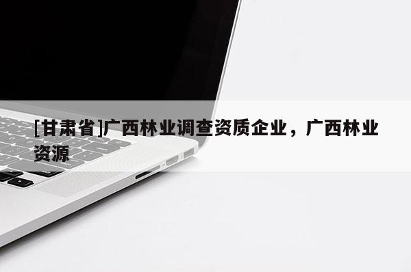 [甘肅省]廣西林業(yè)調(diào)查資質(zhì)企業(yè)，廣西林業(yè)資源