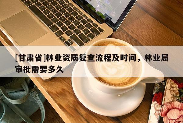 [甘肅省]林業(yè)資質(zhì)復(fù)查流程及時(shí)間，林業(yè)局審批需要多久