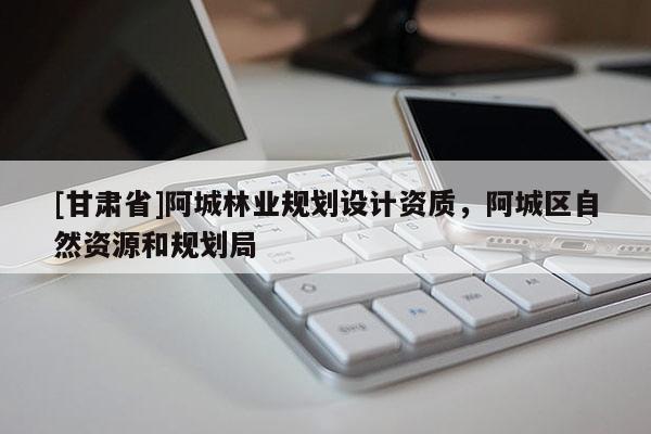 [甘肅省]阿城林業(yè)規(guī)劃設計資質(zhì)，阿城區(qū)自然資源和規(guī)劃局