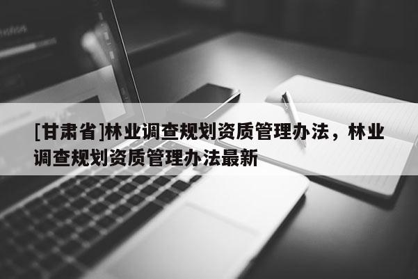 [甘肅省]林業(yè)調(diào)查規(guī)劃資質(zhì)管理辦法，林業(yè)調(diào)查規(guī)劃資質(zhì)管理辦法最新