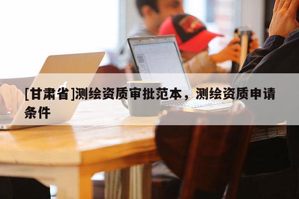 [甘肅省]測繪資質審批范本，測繪資質申請條件
