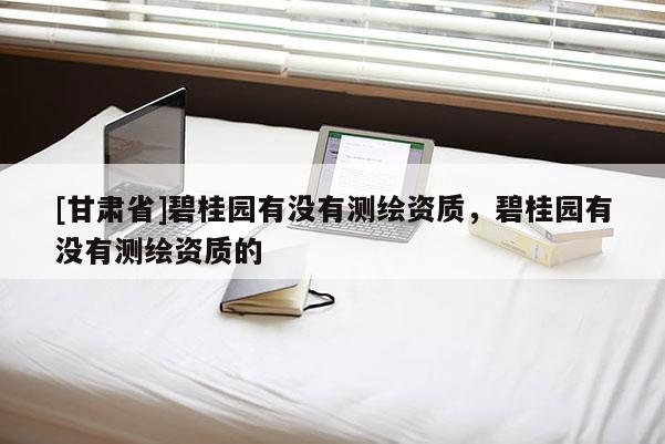 [甘肅省]碧桂園有沒有測繪資質(zhì)，碧桂園有沒有測繪資質(zhì)的