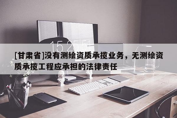 [甘肅省]沒有測繪資質(zhì)承攬業(yè)務(wù)，無測繪資質(zhì)承攬工程應(yīng)承擔(dān)的法律責(zé)任