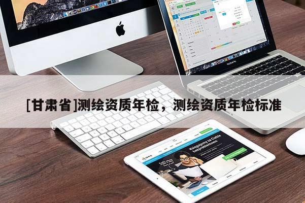 [甘肅省]測(cè)繪資質(zhì)年檢，測(cè)繪資質(zhì)年檢標(biāo)準(zhǔn)