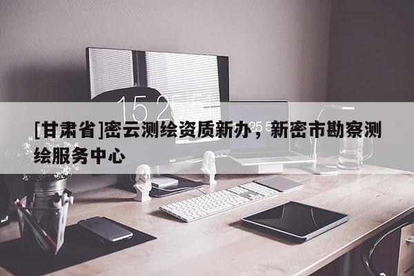 [甘肅省]密云測繪資質新辦，新密市勘察測繪服務中心