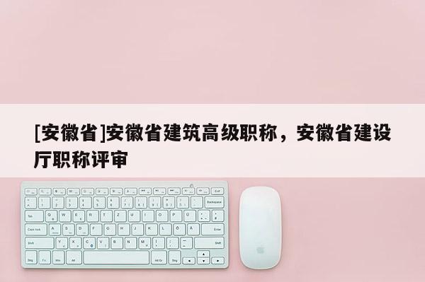[安徽省]安徽省建筑高級(jí)職稱，安徽省建設(shè)廳職稱評(píng)審