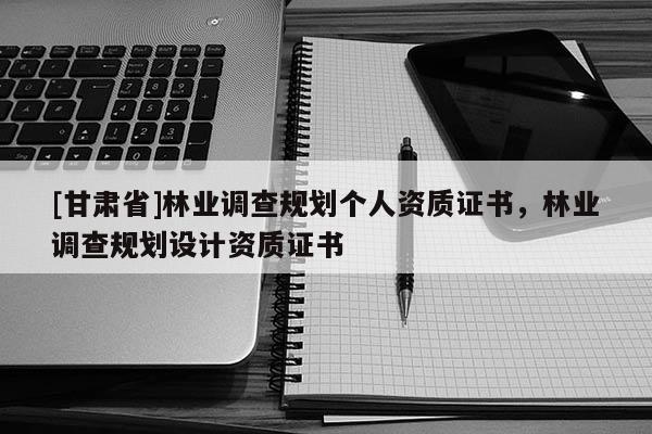 [甘肅省]林業(yè)調(diào)查規(guī)劃個(gè)人資質(zhì)證書(shū)，林業(yè)調(diào)查規(guī)劃設(shè)計(jì)資質(zhì)證書(shū)