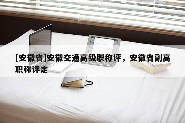 [安徽省]安徽交通高級職稱評，安徽省副高職稱評定