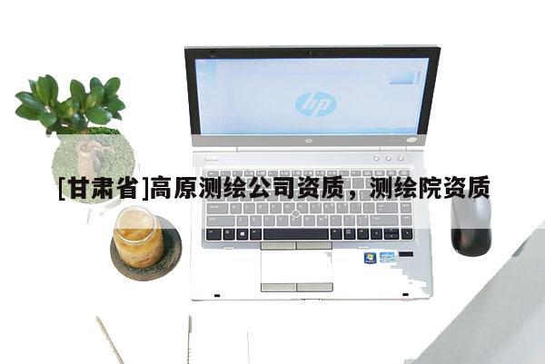 [甘肅省]高原測(cè)繪公司資質(zhì)，測(cè)繪院資質(zhì)