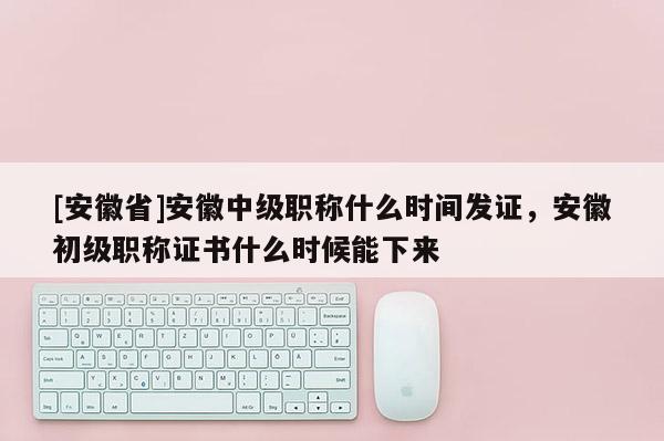 [安徽省]安徽中級職稱什么時(shí)間發(fā)證，安徽初級職稱證書什么時(shí)候能下來
