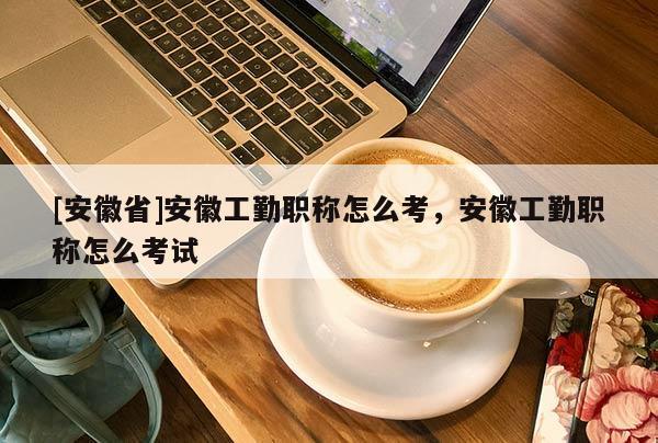 [安徽省]安徽工勤職稱怎么考，安徽工勤職稱怎么考試