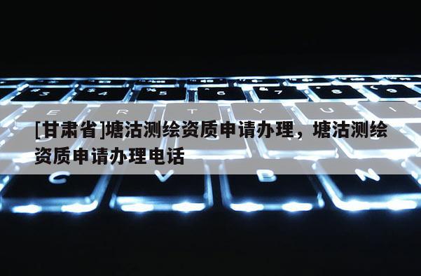 [甘肅省]塘沽測(cè)繪資質(zhì)申請(qǐng)辦理，塘沽測(cè)繪資質(zhì)申請(qǐng)辦理電話