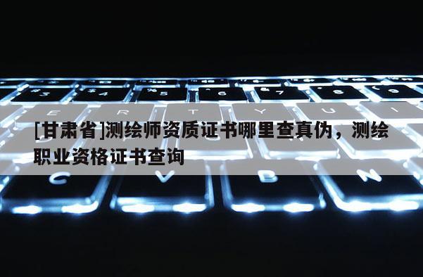 [甘肅省]測繪師資質(zhì)證書哪里查真?zhèn)危瑴y繪職業(yè)資格證書查詢