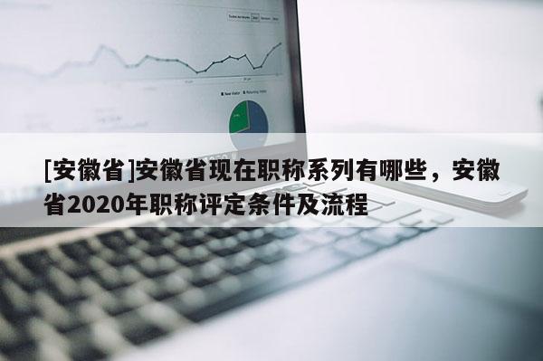 [安徽省]安徽省現(xiàn)在職稱系列有哪些，安徽省2020年職稱評定條件及流程