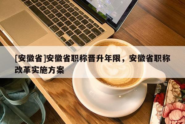 [安徽省]安徽省職稱晉升年限，安徽省職稱改革實(shí)施方案