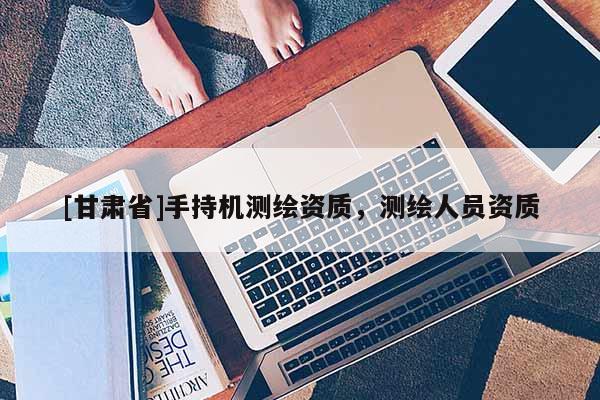 [甘肅省]手持機測繪資質，測繪人員資質