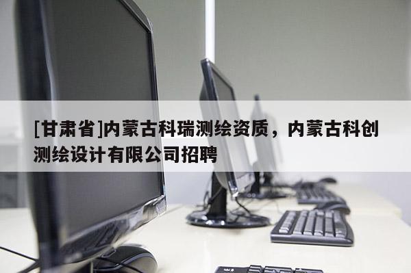 [甘肅省]內蒙古科瑞測繪資質，內蒙古科創(chuàng)測繪設計有限公司招聘