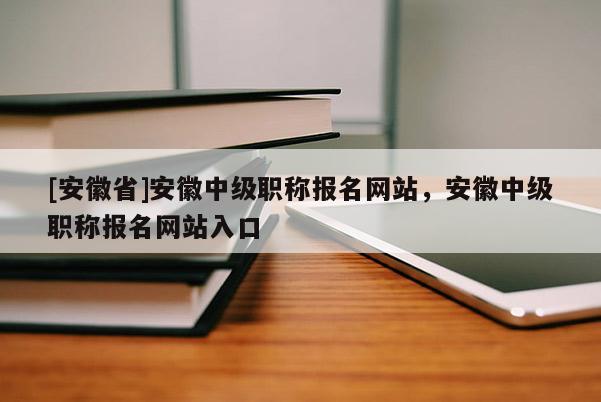 [安徽省]安徽中級(jí)職稱報(bào)名網(wǎng)站，安徽中級(jí)職稱報(bào)名網(wǎng)站入口