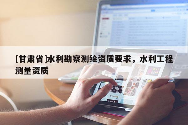 [甘肅省]水利勘察測繪資質(zhì)要求，水利工程測量資質(zhì)