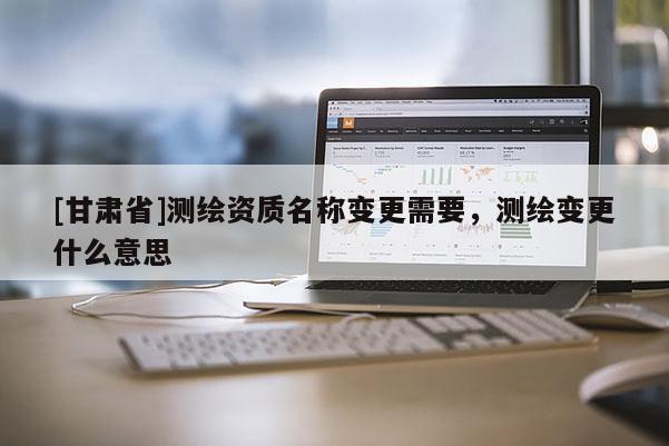 [甘肅省]測繪資質(zhì)名稱變更需要，測繪變更什么意思