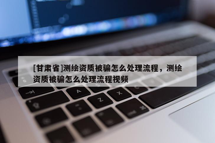 [甘肅省]測繪資質(zhì)被騙怎么處理流程，測繪資質(zhì)被騙怎么處理流程視頻