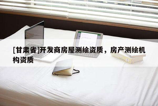 [甘肅省]開發(fā)商房屋測繪資質(zhì)，房產(chǎn)測繪機(jī)構(gòu)資質(zhì)